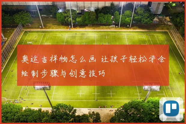 奥运吉祥物怎么画 让孩子轻松学会绘制步骤与创意技巧