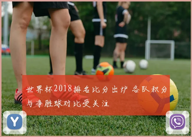 世界杯2018排名比分出炉 各队积分与净胜球对比受关注