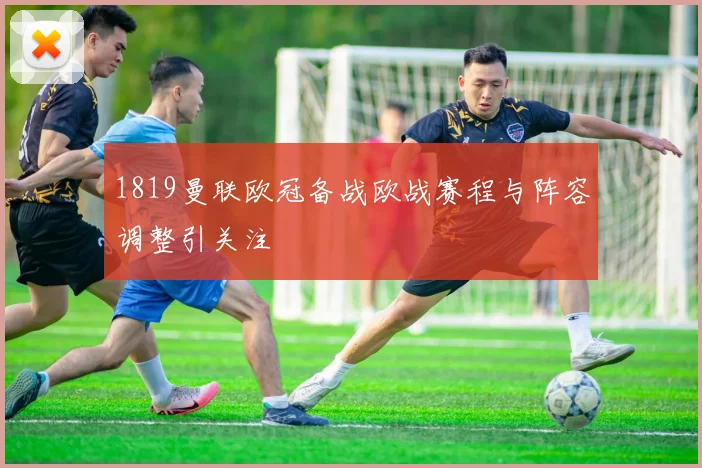 1819曼联欧冠备战欧战赛程与阵容调整引关注