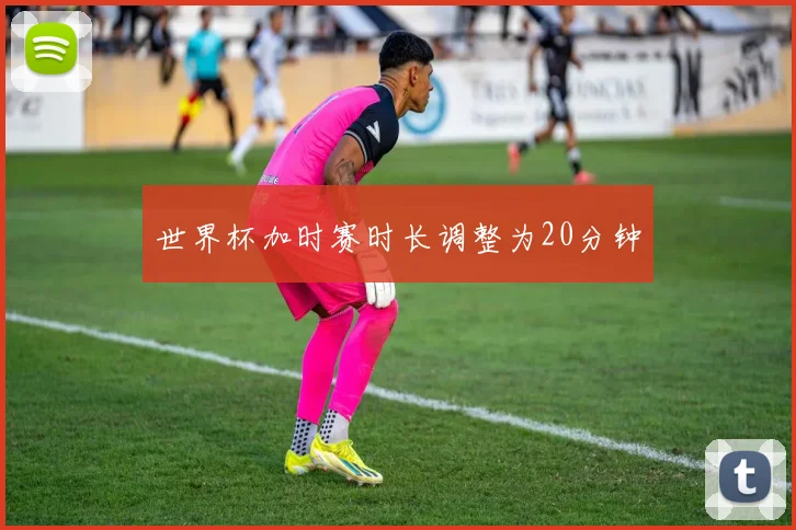 世界杯加时赛时长调整为20分钟