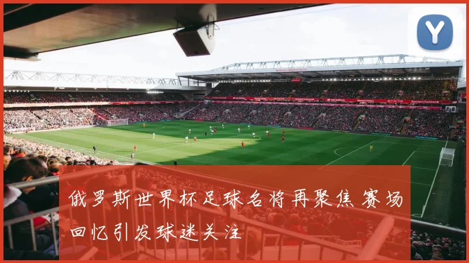 俄罗斯世界杯足球名将再聚焦 赛场回忆引发球迷关注