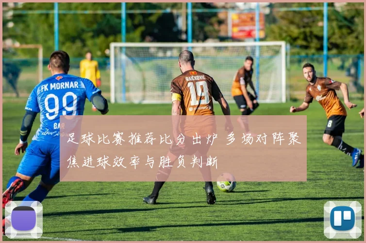 足球比赛推荐比分出炉 多场对阵聚焦进球效率与胜负判断