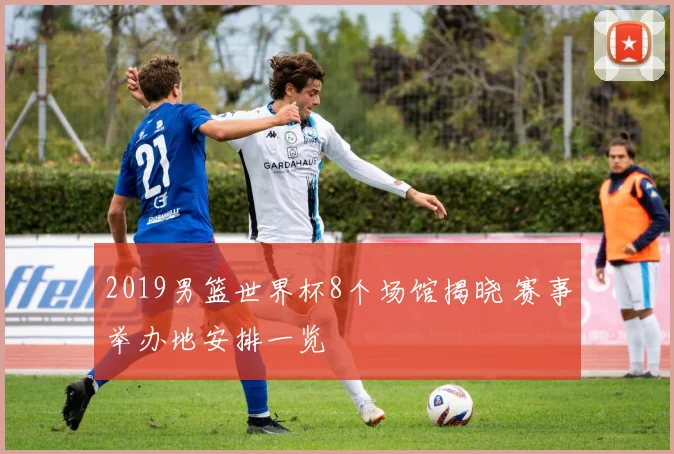2019男篮世界杯8个场馆揭晓 赛事举办地安排一览