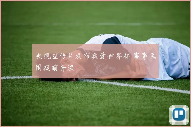 央视宣传片发布我爱世界杯 赛事氛围提前升温