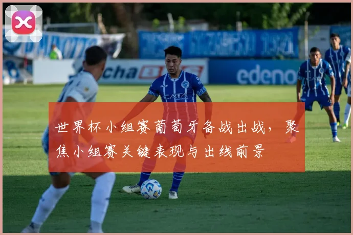 世界杯小组赛葡萄牙备战出战，聚焦小组赛关键表现与出线前景
