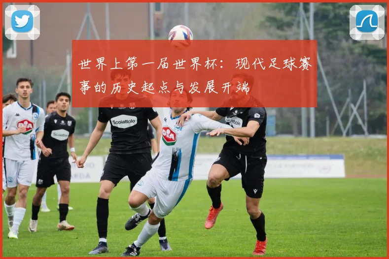 世界上第一届世界杯:现代足球赛事的历史起点与发展开端