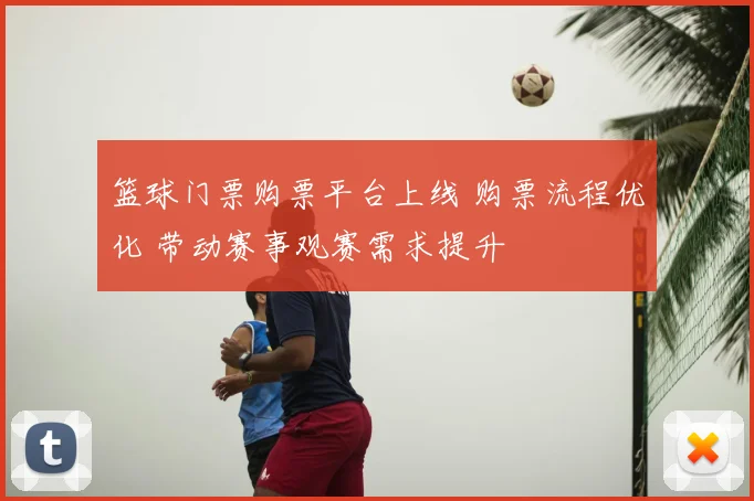 篮球门票购票平台上线 购票流程优化 带动赛事观赛需求提升