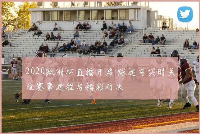 2020欧洲杯直播开启 球迷可实时关注赛事进程与精彩对决