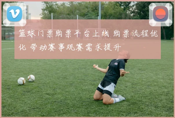 篮球门票购票平台上线 购票流程优化 带动赛事观赛需求提升