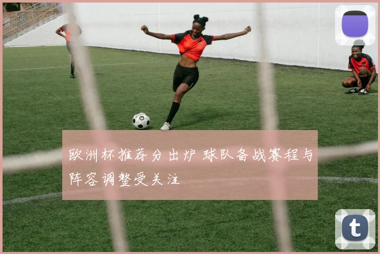 欧洲杯推荐分出炉 球队备战赛程与阵容调整受关注