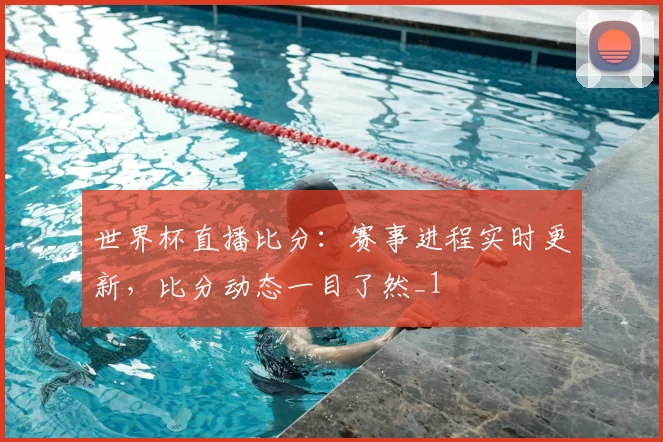 世界杯直播比分:赛事进程实时更新,比分动态一目了然_1