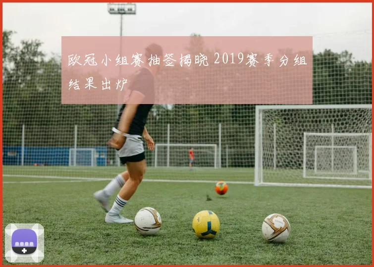 欧冠小组赛抽签揭晓 2019赛季分组结果出炉