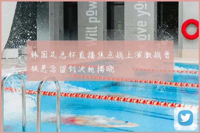 韩国足总杯直播焦点战上演激战晋级悬念留到次轮揭晓
