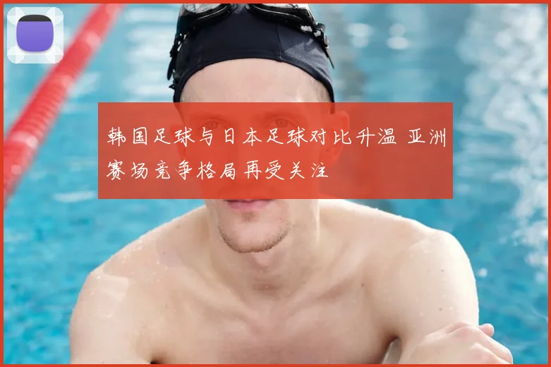 韩国足球与日本足球对比升温 亚洲赛场竞争格局再受关注