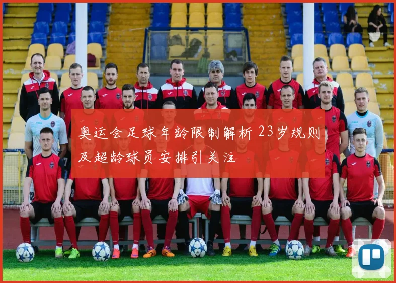 奥运会足球年龄限制解析 23岁规则及超龄球员安排引关注