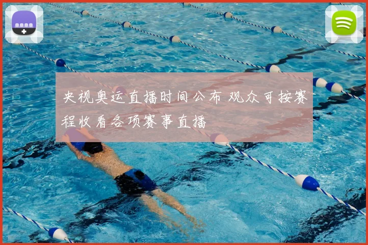 央视奥运直播时间公布 观众可按赛程收看各项赛事直播