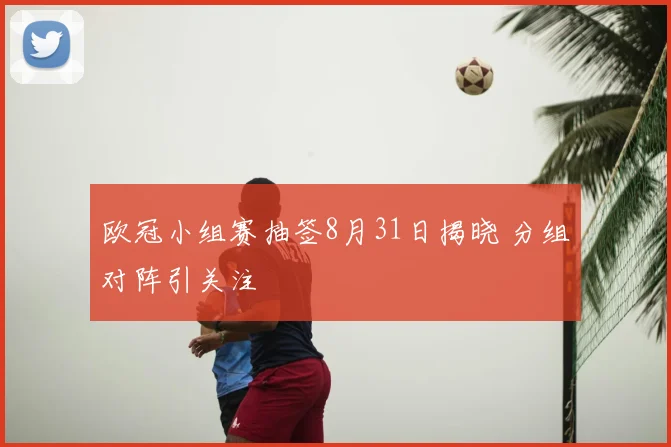 欧冠小组赛抽签8月31日揭晓 分组对阵引关注