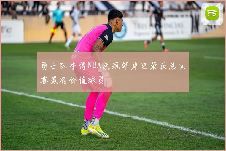 勇士队夺得NBA总冠军库里荣获总决赛最有价值球员