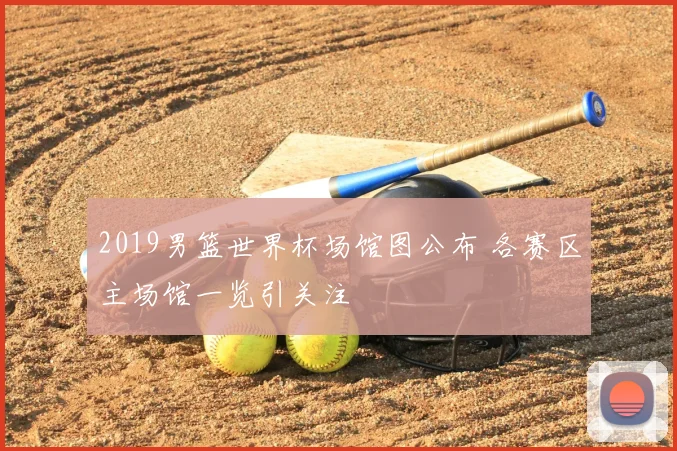 2019男篮世界杯场馆图公布 各赛区主场馆一览引关注