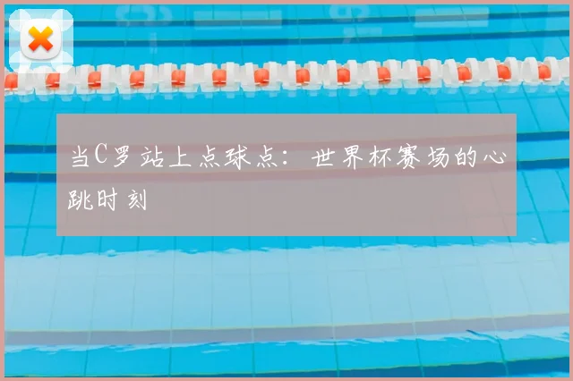 当C罗站上点球点:世界杯赛场的心跳时刻