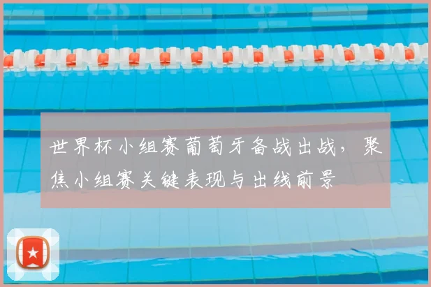 世界杯小组赛葡萄牙备战出战，聚焦小组赛关键表现与出线前景