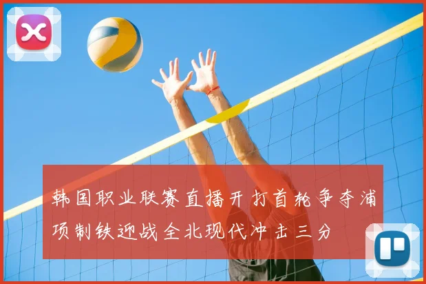 韩国职业联赛直播开打首轮争夺浦项制铁迎战全北现代冲击三分