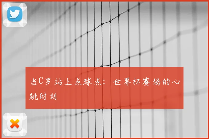 当C罗站上点球点:世界杯赛场的心跳时刻