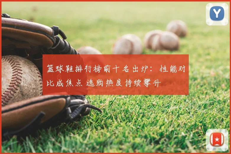 篮球鞋排行榜前十名出炉：性能对比成焦点 选购热度持续攀升