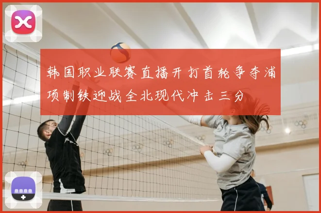 韩国职业联赛直播开打首轮争夺浦项制铁迎战全北现代冲击三分