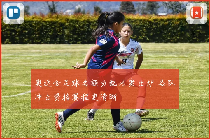 奥运会足球名额分配方案出炉 各队冲击资格赛程更清晰