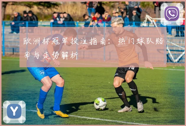 欧洲杯冠军投注指南:热门球队赔率与走势解析