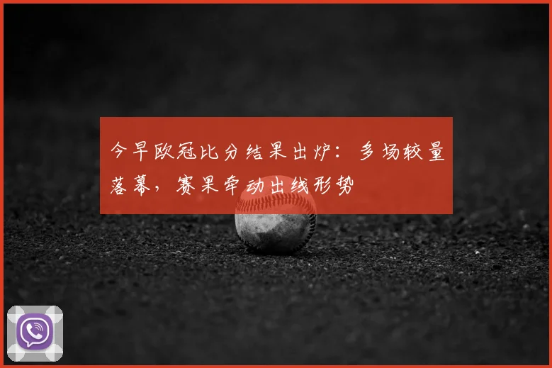 今早欧冠比分结果出炉:多场较量落幕,赛果牵动出线形势