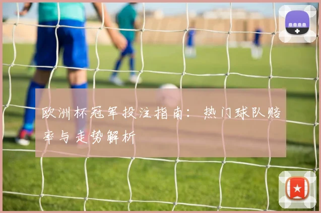 欧洲杯冠军投注指南:热门球队赔率与走势解析