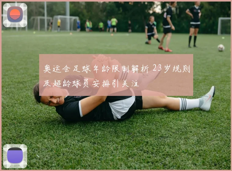 奥运会足球年龄限制解析 23岁规则及超龄球员安排引关注