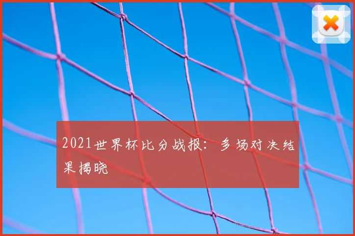 2021世界杯比分战报:多场对决结果揭晓