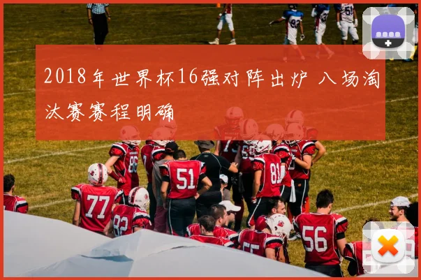2018年世界杯16强对阵出炉 八场淘汰赛赛程明确
