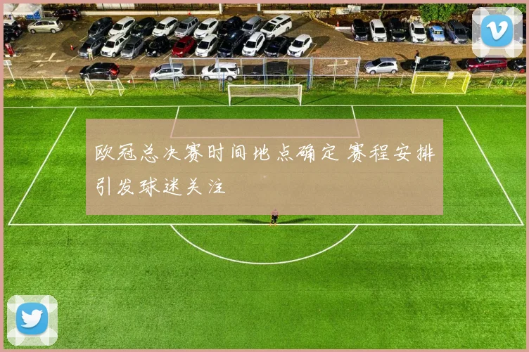欧冠总决赛时间地点确定 赛程安排引发球迷关注