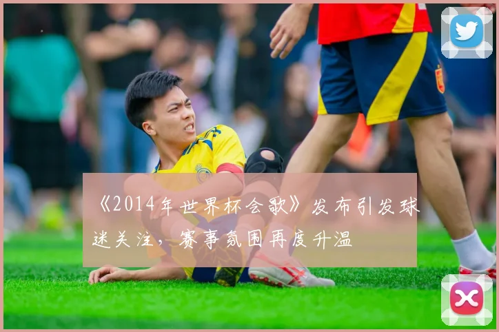 《2014年世界杯会歌》发布引发球迷关注，赛事氛围再度升温