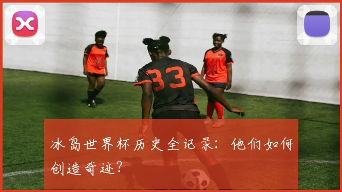 冰岛世界杯历史全记录：他们如何创造奇迹？