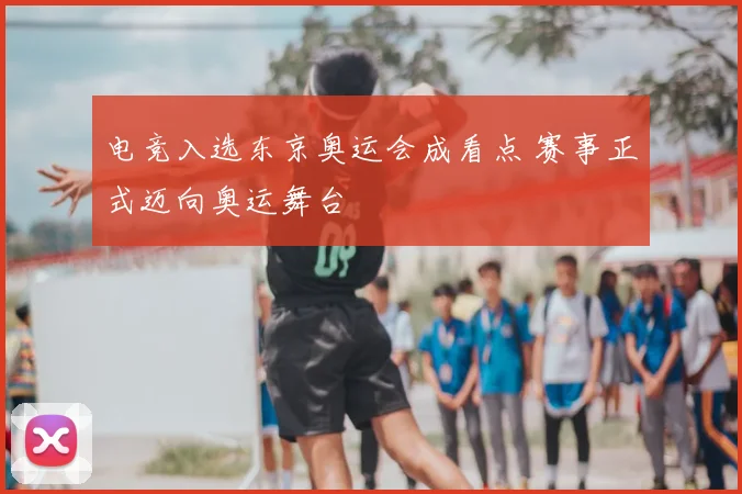 电竞入选东京奥运会成看点 赛事正式迈向奥运舞台