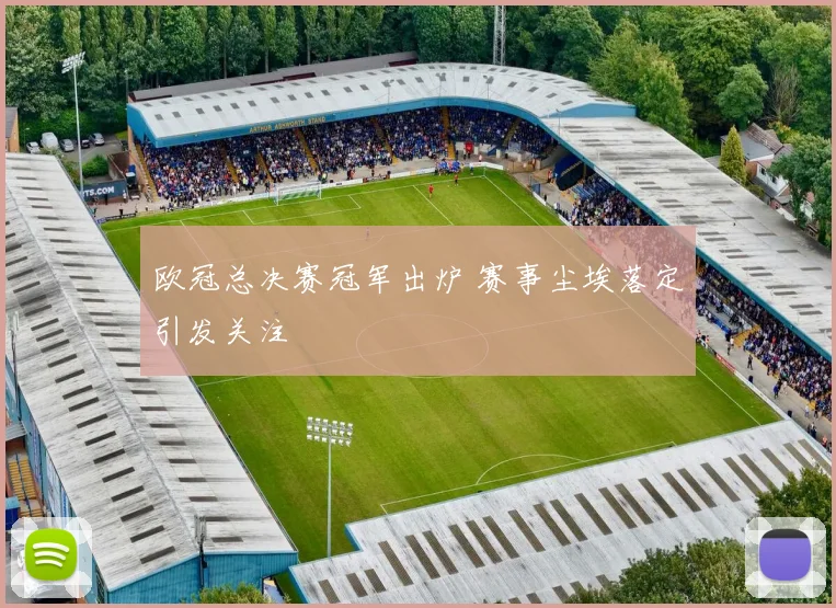 欧冠总决赛冠军出炉 赛事尘埃落定引发关注