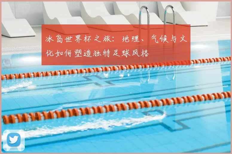 冰岛世界杯之旅：地理、气候与文化如何塑造独特足球风格