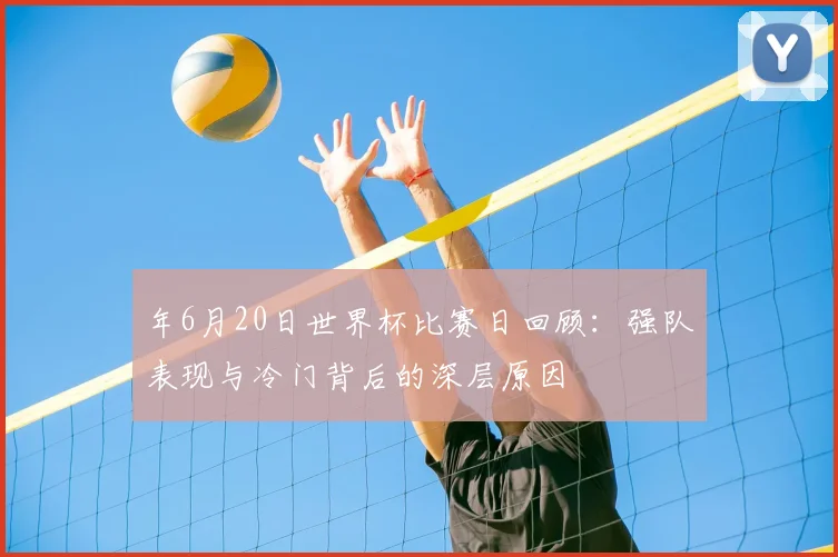 年6月20日世界杯比赛日回顾:强队表现与冷门背后的深层原因