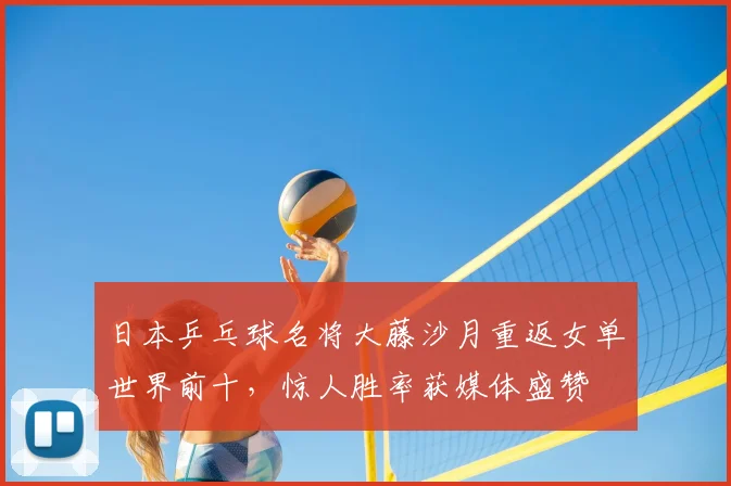 日本乒乓球名将大藤沙月重返女单世界前十,惊人胜率获媒体盛赞