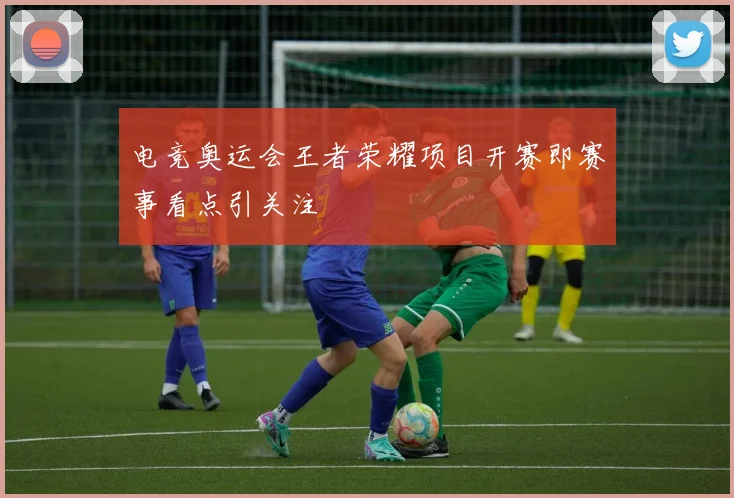 电竞奥运会王者荣耀项目开赛即赛事看点引关注