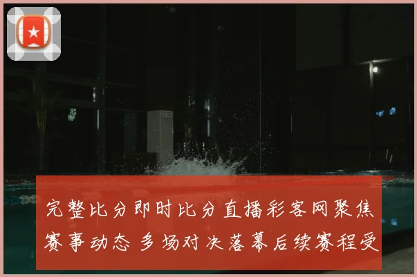 完整比分即时比分直播彩客网聚焦赛事动态 多场对决落幕后续赛程受关注