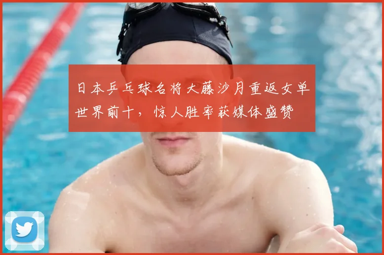 日本乒乓球名将大藤沙月重返女单世界前十，惊人胜率获媒体盛赞