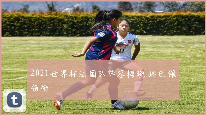 2021世界杯法国队阵容揭晓 姆巴佩领衔