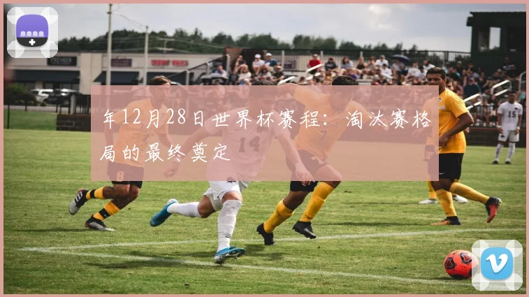 年12月28日世界杯赛程：淘汰赛格局的最终奠定