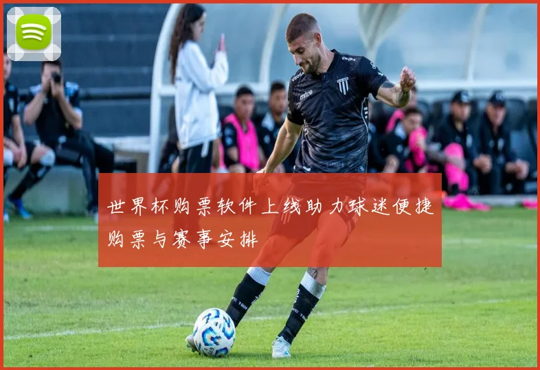 世界杯购票软件上线助力球迷便捷购票与赛事安排